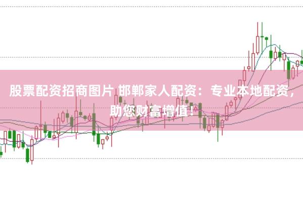 股票配资招商图片 邯郸家人配资：专业本地配资，助您财富增值！