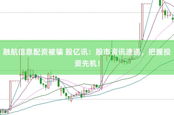 融航信息配资被骗 股亿讯：股市资讯速递，把握投资先机！