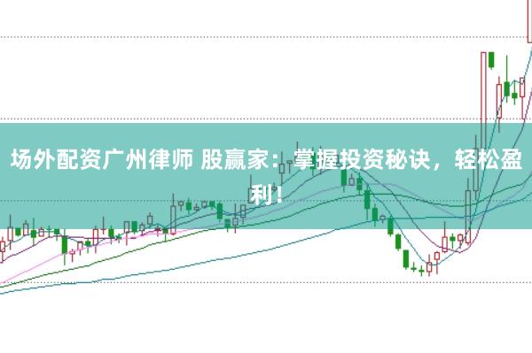 场外配资广州律师 股赢家：掌握投资秘诀，轻松盈利！