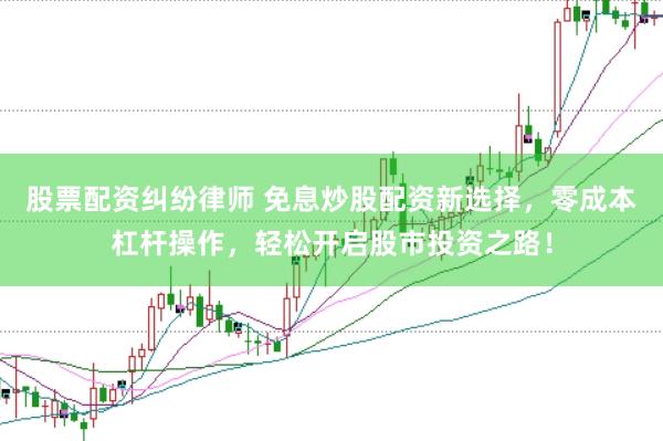 股票配资纠纷律师 免息炒股配资新选择，零成本杠杆操作，轻松开启股市投资之路！