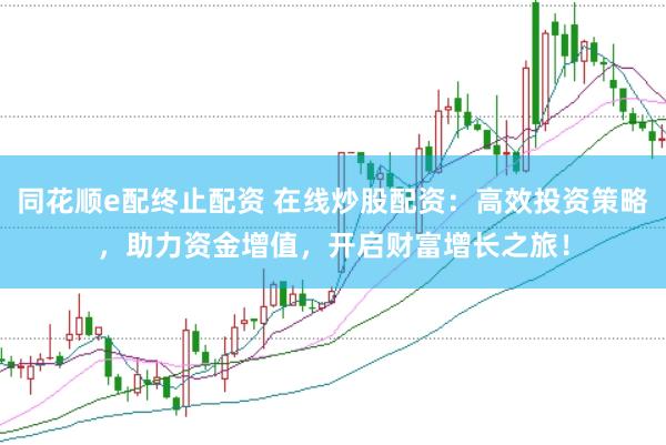 同花顺e配终止配资 在线炒股配资：高效投资策略，助力资金增值，开启财富增长之旅！