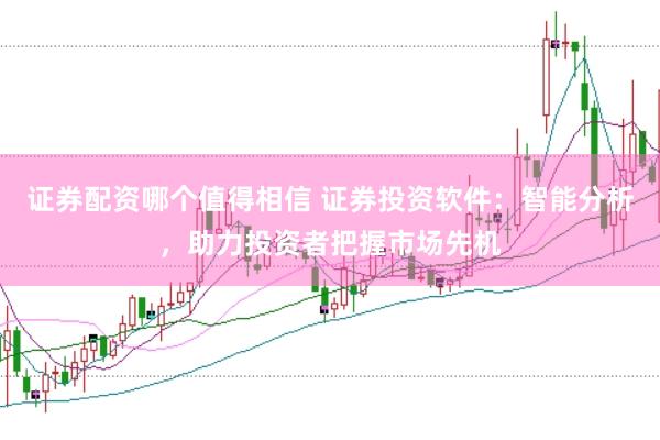 证券配资哪个值得相信 证券投资软件：智能分析，助力投资者把握市场先机