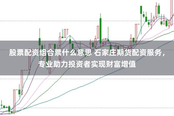 股票配资组合票什么意思 石家庄期货配资服务，专业助力投资者实现财富增值