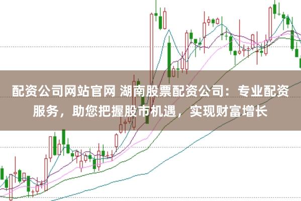 配资公司网站官网 湖南股票配资公司：专业配资服务，助您把握股市机遇，实现财富增长
