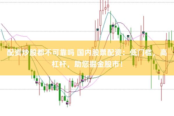 配资炒股都不可靠吗 国内股票配资：低门槛，高杠杆，助您掘金股市！
