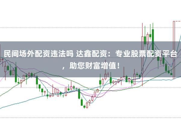 民间场外配资违法吗 达鑫配资：专业股票配资平台，助您财富增值！