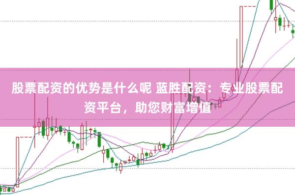 股票配资的优势是什么呢 蓝胜配资：专业股票配资平台，助您财富增值