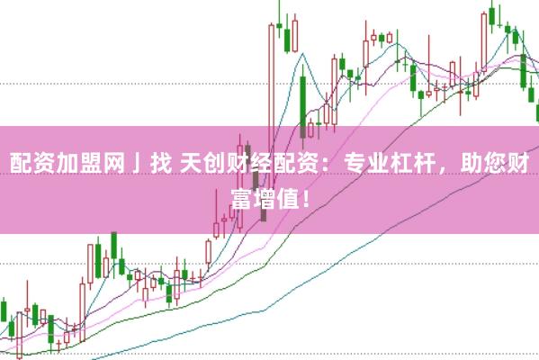 配资加盟网亅找 天创财经配资：专业杠杆，助您财富增值！