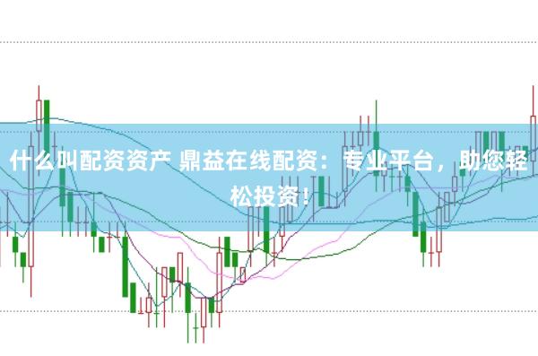 什么叫配资资产 鼎益在线配资：专业平台，助您轻松投资！