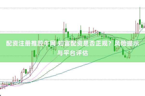 配资注册推股牛网 知富配资是否正规？风险提示与平台评估