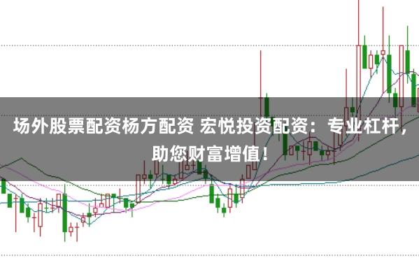 场外股票配资杨方配资 宏悦投资配资：专业杠杆，助您财富增值！