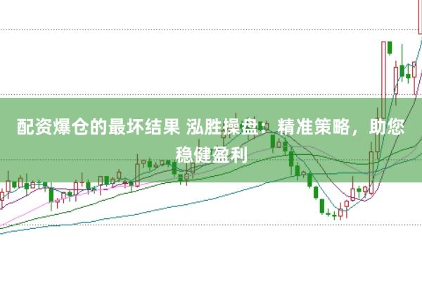 配资爆仓的最坏结果 泓胜操盘：精准策略，助您稳健盈利