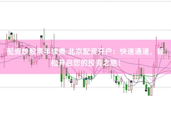 配资炒股票手续费 北京配资开户：快速通道，轻松开启您的投资之旅！