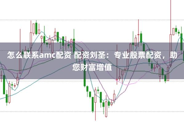 怎么联系amc配资 配资刘圣：专业股票配资，助您财富增值