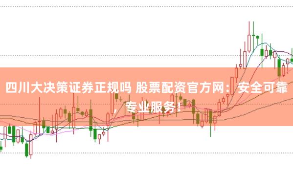 四川大决策证券正规吗 股票配资官方网：安全可靠，专业服务！