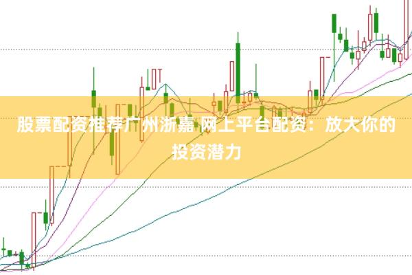 股票配资推荐广州浙嘉 网上平台配资：放大你的投资潜力