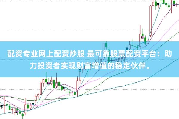 配资专业网上配资炒股 最可靠股票配资平台：助力投资者实现财富增值的稳定伙伴。