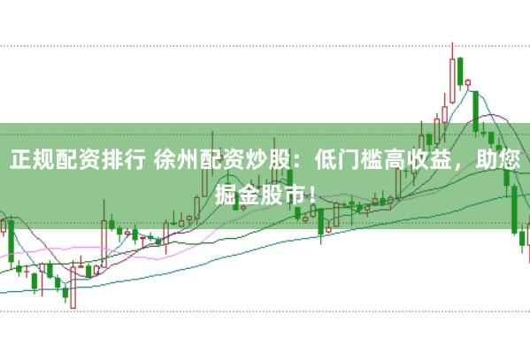 正规配资排行 徐州配资炒股：低门槛高收益，助您掘金股市！