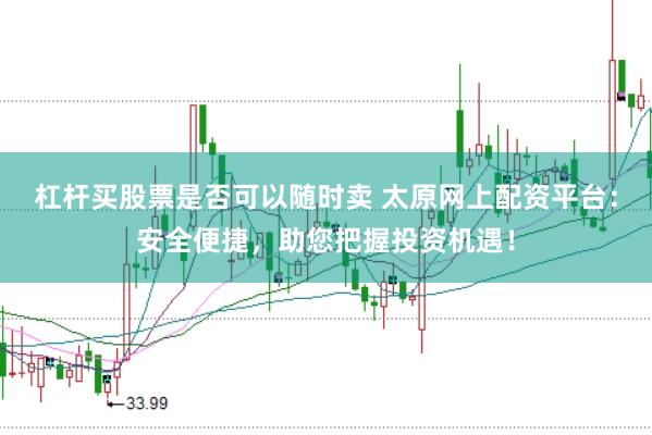 杠杆买股票是否可以随时卖 太原网上配资平台：安全便捷，助您把握投资机遇！