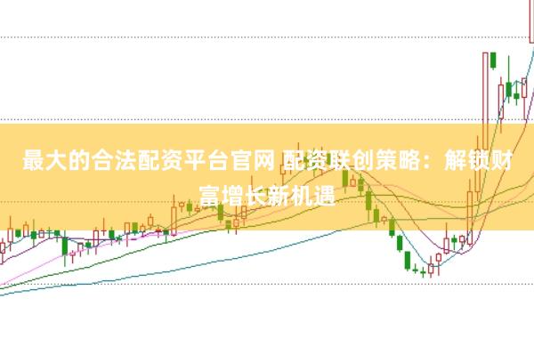 最大的合法配资平台官网 配资联创策略：解锁财富增长新机遇