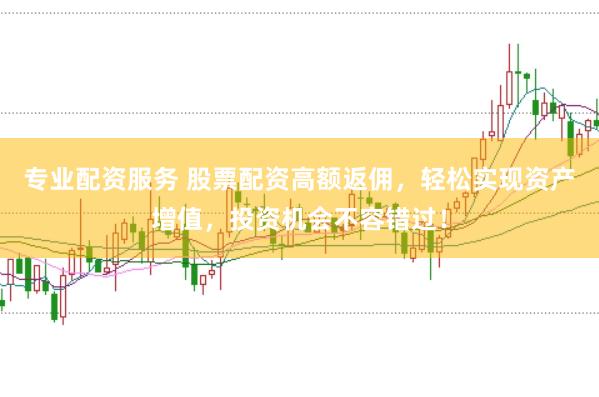 专业配资服务 股票配资高额返佣，轻松实现资产增值，投资机会不容错过！