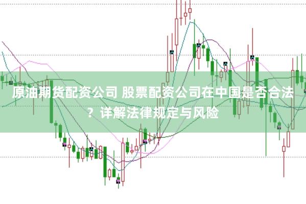 原油期货配资公司 股票配资公司在中国是否合法？详解法律规定与风险