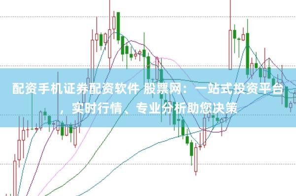 配资手机证券配资软件 股票网：一站式投资平台，实时行情、专业分析助您决策