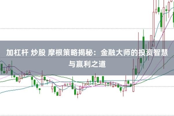 加杠杆 炒股 摩根策略揭秘：金融大师的投资智慧与赢利之道