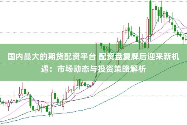 国内最大的期货配资平台 配资盘复牌后迎来新机遇：市场动态与投资策略解析