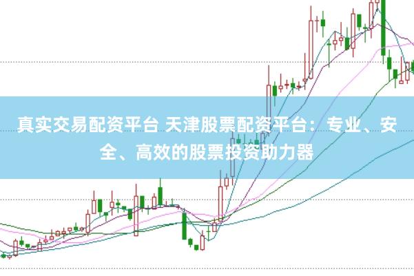 真实交易配资平台 天津股票配资平台：专业、安全、高效的股票投资助力器