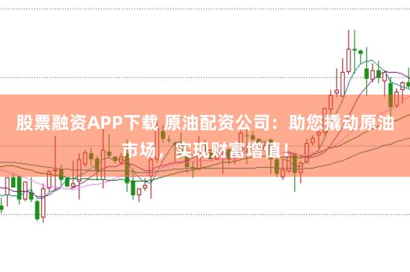 股票融资APP下载 原油配资公司：助您撬动原油市场，实现财富增值！