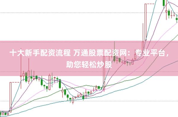 十大新手配资流程 万通股票配资网：专业平台，助您轻松炒股