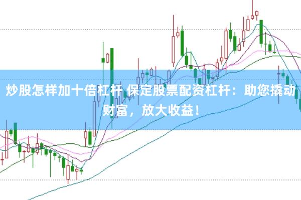 炒股怎样加十倍杠杆 保定股票配资杠杆：助您撬动财富，放大收益！