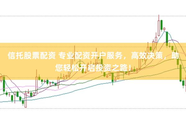 信托股票配资 专业配资开户服务，高效决策，助您轻松开启投资之路！
