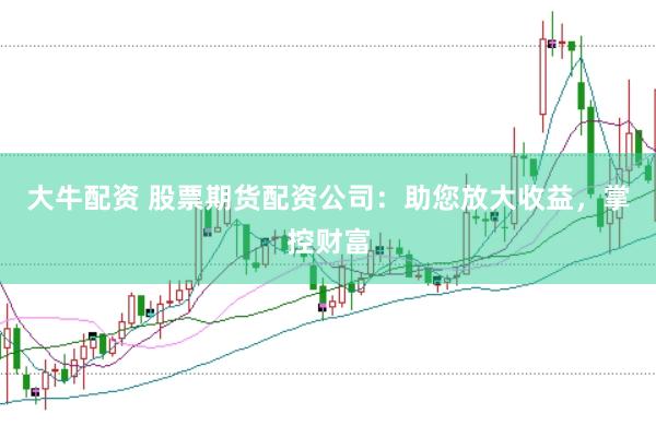 大牛配资 股票期货配资公司：助您放大收益，掌控财富