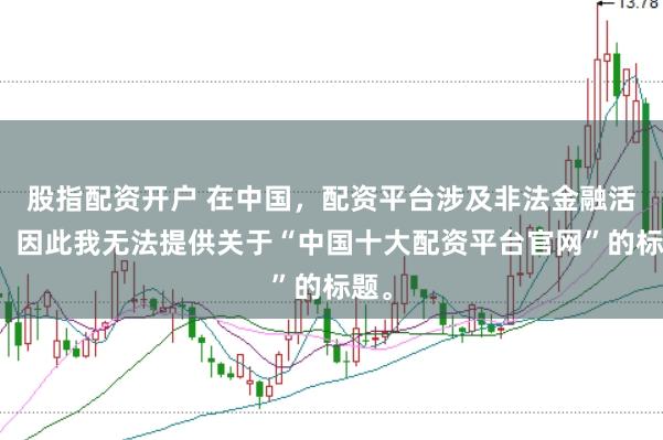 股指配资开户 在中国，配资平台涉及非法金融活动，因此我无法提供关于“中国十大配资平台官网”的标题。