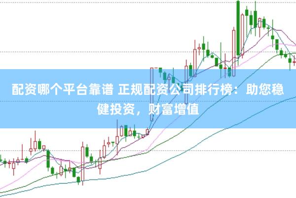 配资哪个平台靠谱 正规配资公司排行榜：助您稳健投资，财富增值