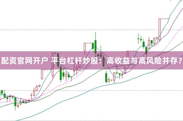 配资官网开户 平台杠杆炒股：高收益与高风险并存？
