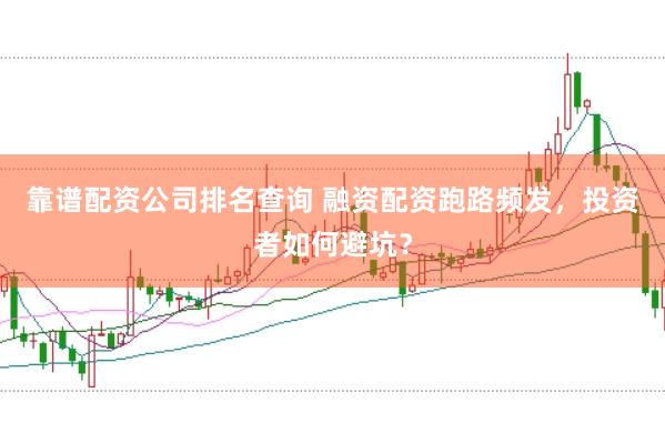 靠谱配资公司排名查询 融资配资跑路频发，投资者如何避坑？