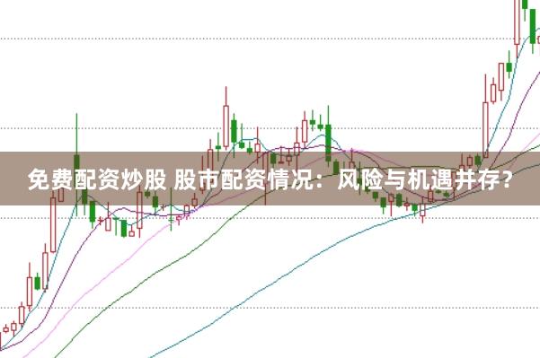 免费配资炒股 股市配资情况：风险与机遇并存？