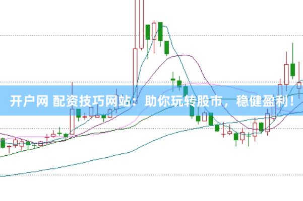 开户网 配资技巧网站：助你玩转股市，稳健盈利！