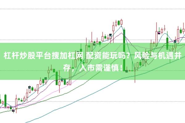 杠杆炒股平台搜加杠网 配资能玩吗？风险与机遇并存，入市需谨慎！