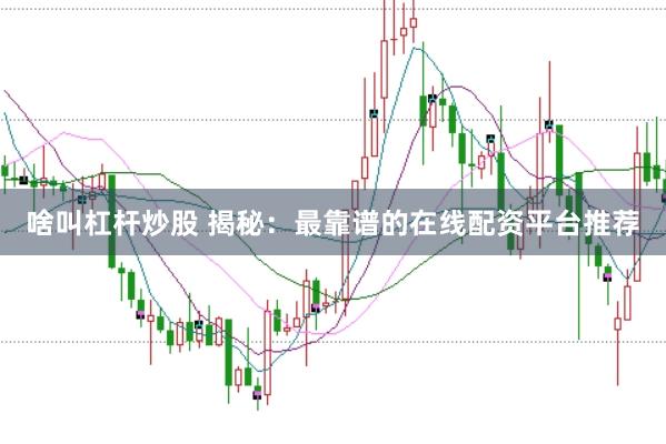 啥叫杠杆炒股 揭秘：最靠谱的在线配资平台推荐