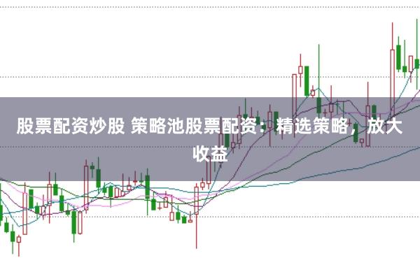 股票配资炒股 策略池股票配资：精选策略，放大收益