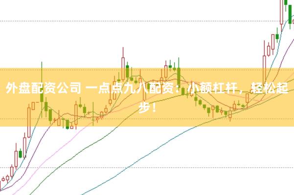 外盘配资公司 一点点九八配资：小额杠杆，轻松起步！