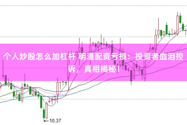 个人炒股怎么加杠杆 明道配资亏损：投资者血泪控诉，真相揭秘！