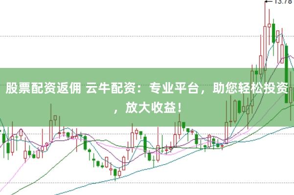 股票配资返佣 云牛配资：专业平台，助您轻松投资，放大收益！