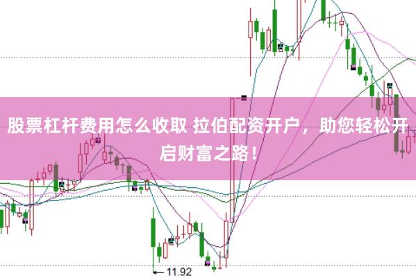 股票杠杆费用怎么收取 拉伯配资开户，助您轻松开启财富之路！