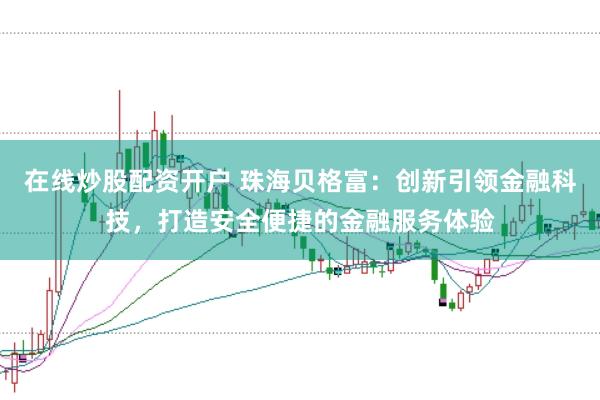 在线炒股配资开户 珠海贝格富：创新引领金融科技，打造安全便捷的金融服务体验