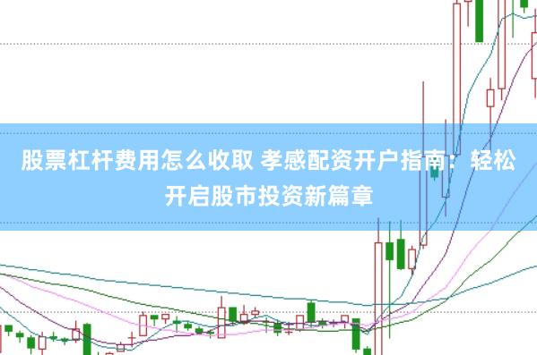 股票杠杆费用怎么收取 孝感配资开户指南：轻松开启股市投资新篇章